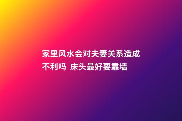 家里风水会对夫妻关系造成不利吗  床头最好要靠墙